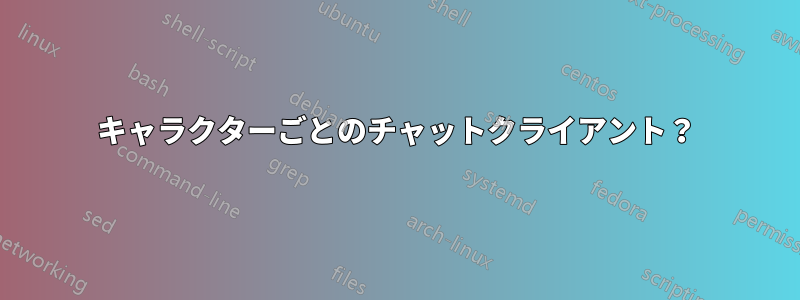 キャラクターごとのチャットクライアント？