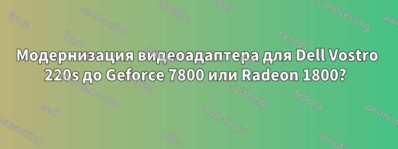 Модернизация видеоадаптера для Dell Vostro 220s до Geforce 7800 или Radeon 1800? 