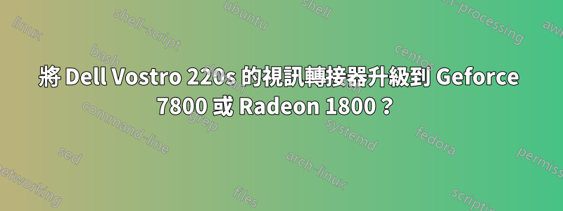 將 Dell Vostro 220s 的視訊轉接器升級到 Geforce 7800 或 Radeon 1800？ 