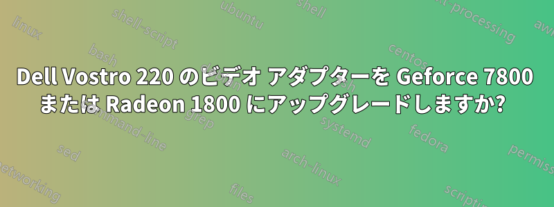 Dell Vostro 220 のビデオ アダプターを Geforce 7800 または Radeon 1800 にアップグレードしますか? 
