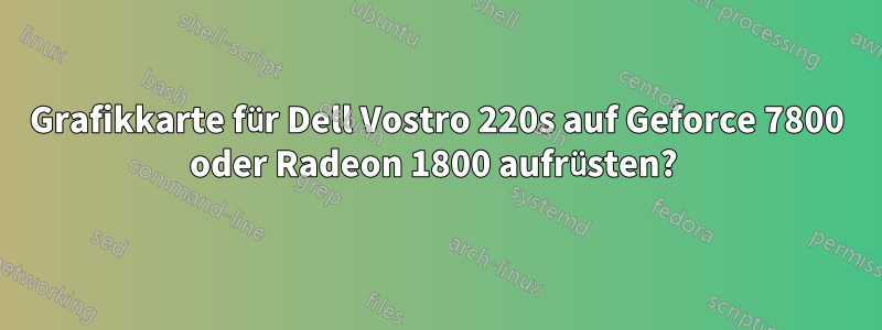 Grafikkarte für Dell Vostro 220s auf Geforce 7800 oder Radeon 1800 aufrüsten? 