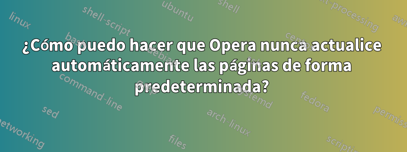 ¿Cómo puedo hacer que Opera nunca actualice automáticamente las páginas de forma predeterminada?