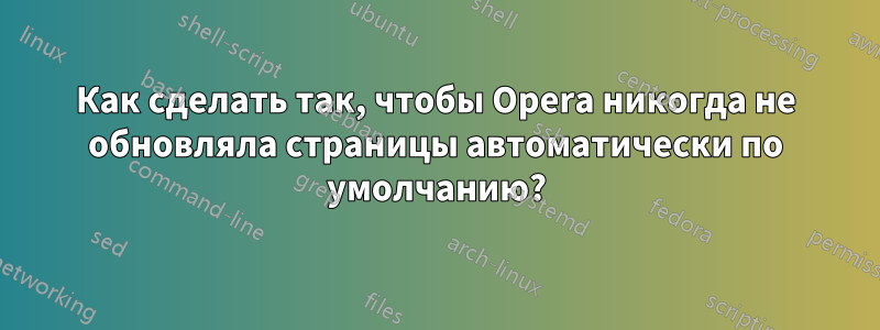 Как сделать так, чтобы Opera никогда не обновляла страницы автоматически по умолчанию?