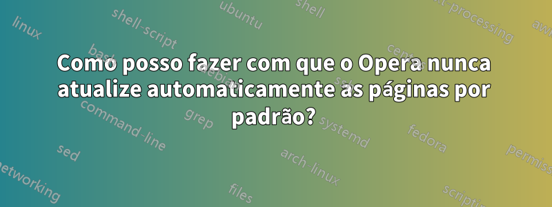 Como posso fazer com que o Opera nunca atualize automaticamente as páginas por padrão?