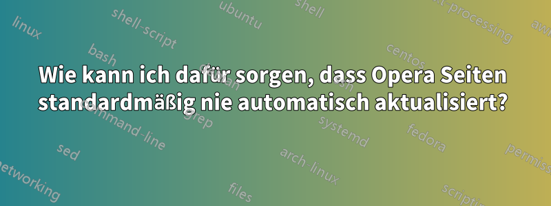 Wie kann ich dafür sorgen, dass Opera Seiten standardmäßig nie automatisch aktualisiert?