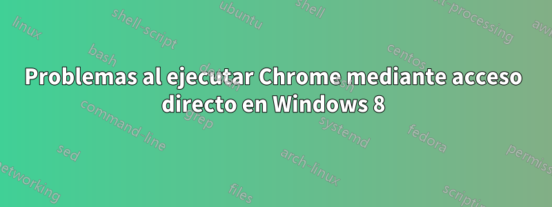 Problemas al ejecutar Chrome mediante acceso directo en Windows 8