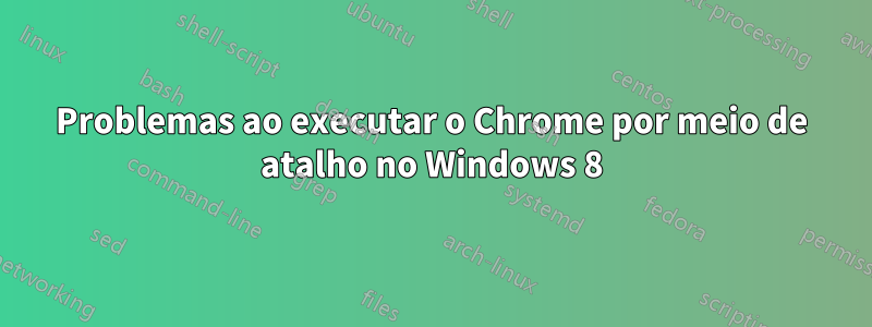 Problemas ao executar o Chrome por meio de atalho no Windows 8