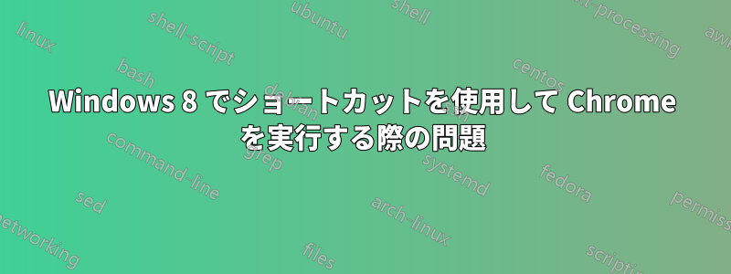 Windows 8 でショートカットを使用して Chrome を実行する際の問題