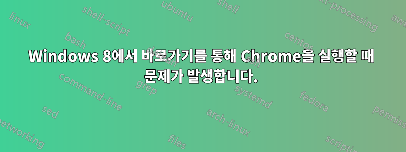 Windows 8에서 바로가기를 통해 Chrome을 실행할 때 문제가 발생합니다.