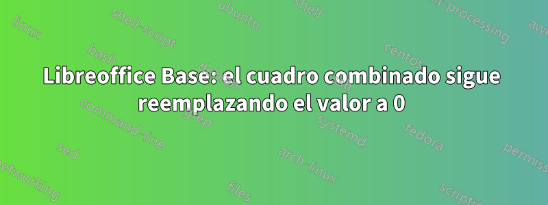 Libreoffice Base: el cuadro combinado sigue reemplazando el valor a 0