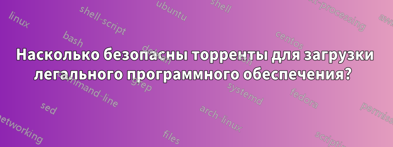 Насколько безопасны торренты для загрузки легального программного обеспечения? 