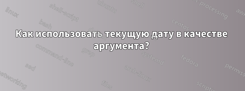 Как использовать текущую дату в качестве аргумента?