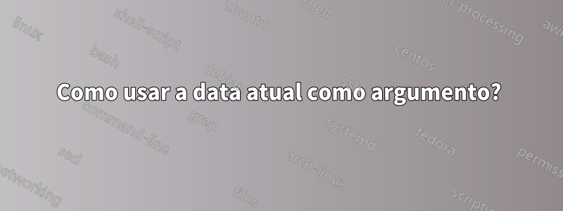 Como usar a data atual como argumento?