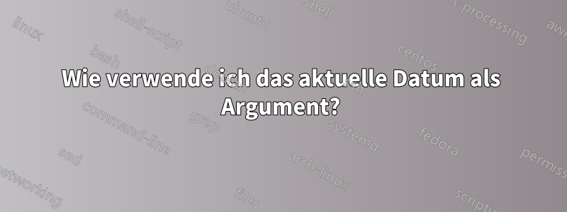 Wie verwende ich das aktuelle Datum als Argument?