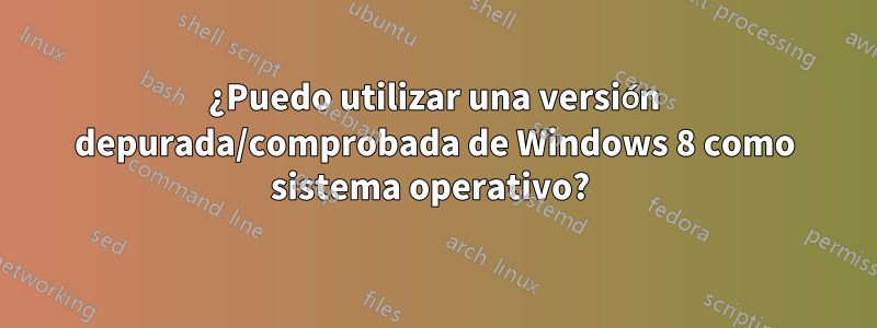 ¿Puedo utilizar una versión depurada/comprobada de Windows 8 como sistema operativo? 