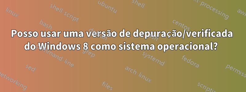 Posso usar uma versão de depuração/verificada do Windows 8 como sistema operacional? 