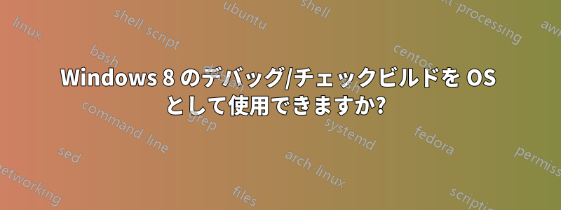 Windows 8 のデバッグ/チェックビルドを OS として使用できますか? 