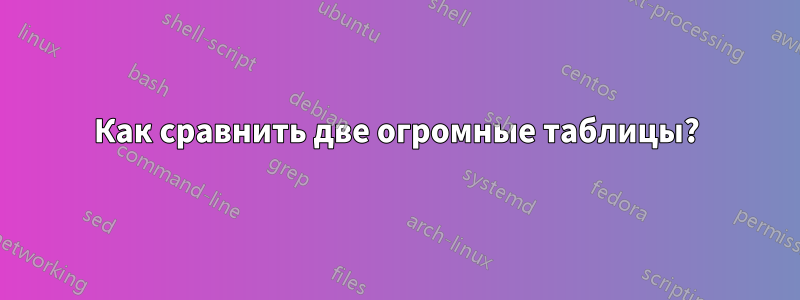 Как сравнить две огромные таблицы?