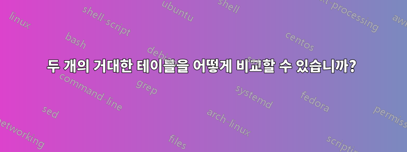 두 개의 거대한 테이블을 어떻게 비교할 수 있습니까?