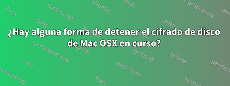 ¿Hay alguna forma de detener el cifrado de disco de Mac OSX en curso?