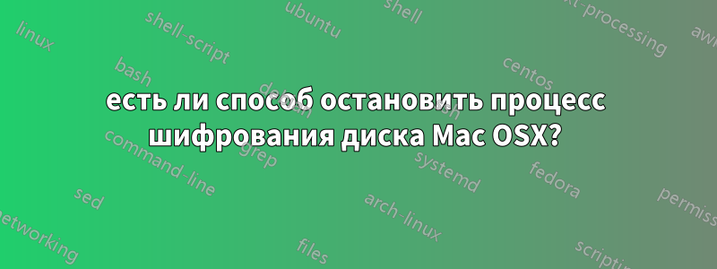 есть ли способ остановить процесс шифрования диска Mac OSX?