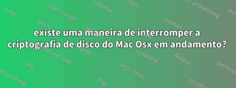 existe uma maneira de interromper a criptografia de disco do Mac Osx em andamento?