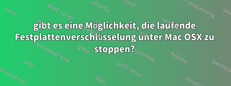 gibt es eine Möglichkeit, die laufende Festplattenverschlüsselung unter Mac OSX zu stoppen?