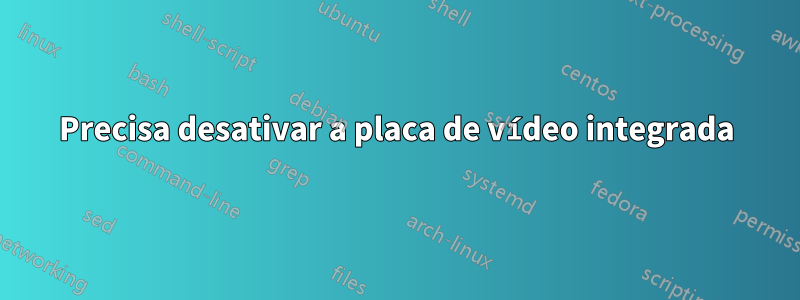 Precisa desativar a placa de vídeo integrada