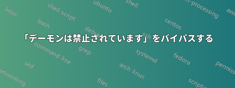 「デーモンは禁止されています」をバイパスする