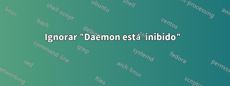 Ignorar "Daemon está inibido"