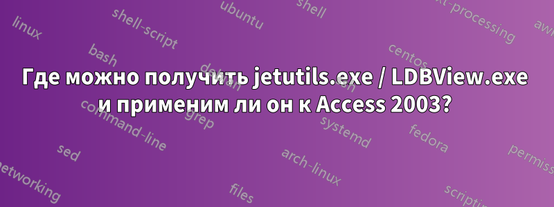 Где можно получить jetutils.exe / LDBView.exe и применим ли он к Access 2003?