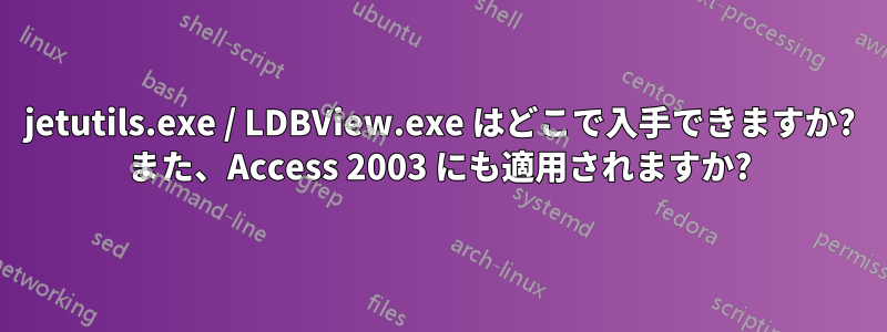 jetutils.exe / LDBView.exe はどこで入手できますか? また、Access 2003 にも適用されますか?