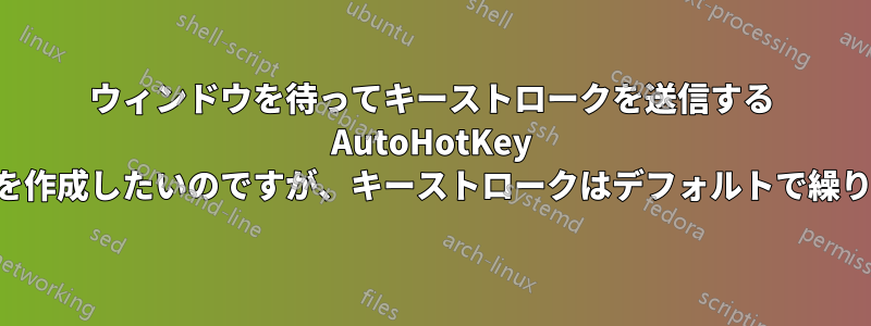 ウィンドウを待ってキーストロークを送信する AutoHotKey スクリプトを作成したいのですが、キーストロークはデフォルトで繰り返されます