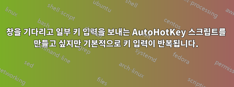 창을 기다리고 일부 키 입력을 보내는 AutoHotKey 스크립트를 만들고 싶지만 기본적으로 키 입력이 반복됩니다.