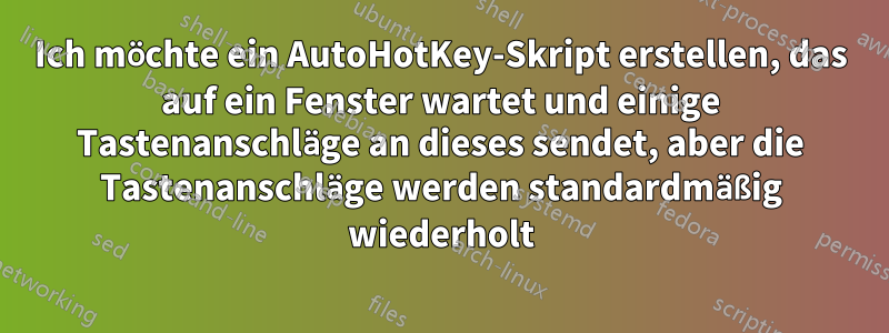 Ich möchte ein AutoHotKey-Skript erstellen, das auf ein Fenster wartet und einige Tastenanschläge an dieses sendet, aber die Tastenanschläge werden standardmäßig wiederholt