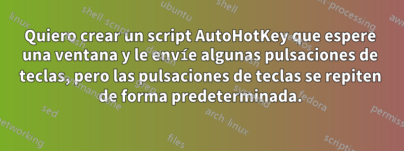 Quiero crear un script AutoHotKey que espere una ventana y le envíe algunas pulsaciones de teclas, pero las pulsaciones de teclas se repiten de forma predeterminada.