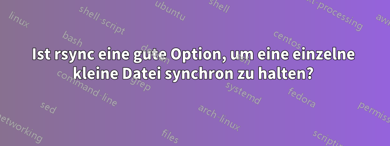 Ist rsync eine gute Option, um eine einzelne kleine Datei synchron zu halten?