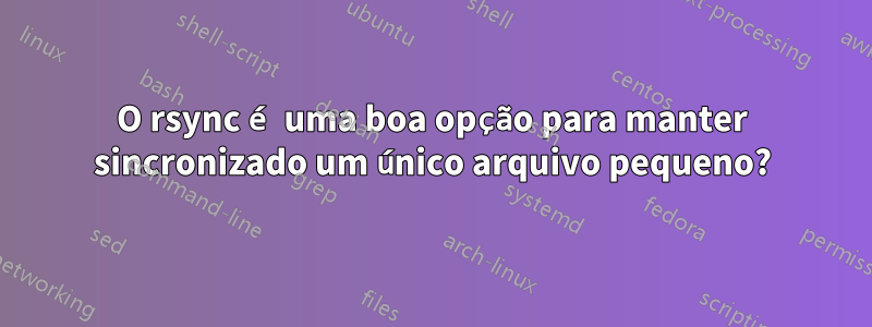 O rsync é uma boa opção para manter sincronizado um único arquivo pequeno?