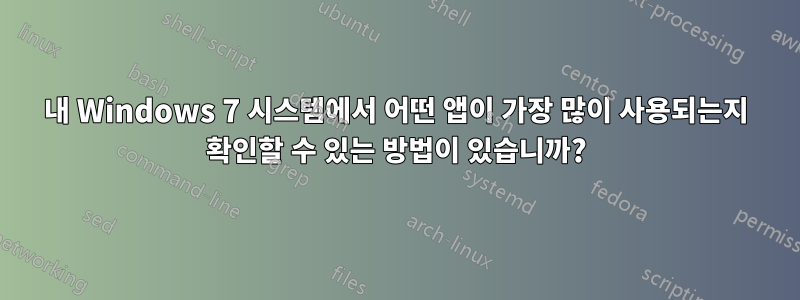 내 Windows 7 시스템에서 어떤 앱이 가장 많이 사용되는지 확인할 수 있는 방법이 있습니까?