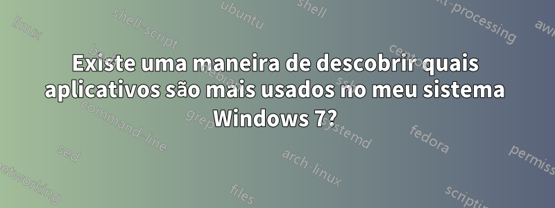 Existe uma maneira de descobrir quais aplicativos são mais usados ​​no meu sistema Windows 7?