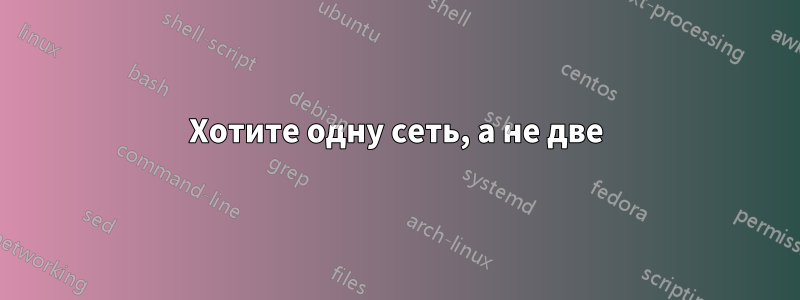 Хотите одну сеть, а не две