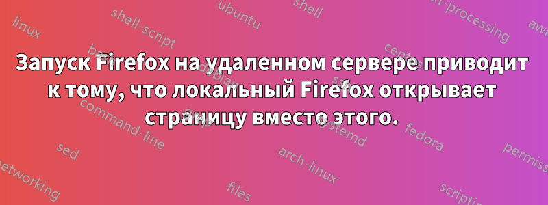 Запуск Firefox на удаленном сервере приводит к тому, что локальный Firefox открывает страницу вместо этого.