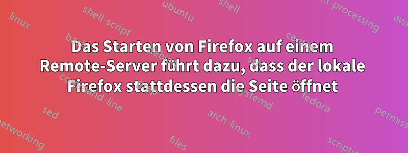 Das Starten von Firefox auf einem Remote-Server führt dazu, dass der lokale Firefox stattdessen die Seite öffnet