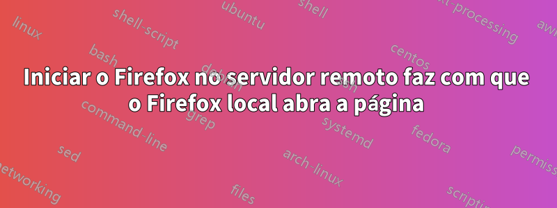 Iniciar o Firefox no servidor remoto faz com que o Firefox local abra a página