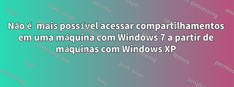 Não é mais possível acessar compartilhamentos em uma máquina com Windows 7 a partir de máquinas com Windows XP