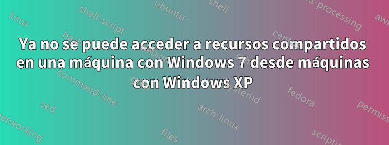 Ya no se puede acceder a recursos compartidos en una máquina con Windows 7 desde máquinas con Windows XP