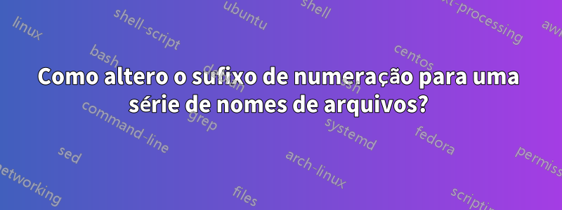 Como altero o sufixo de numeração para uma série de nomes de arquivos?