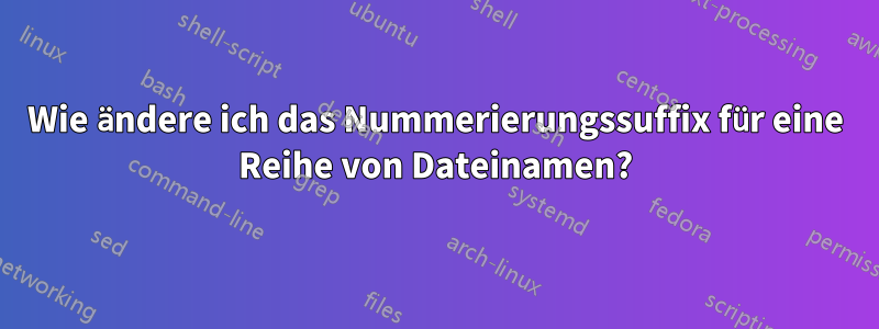 Wie ändere ich das Nummerierungssuffix für eine Reihe von Dateinamen?