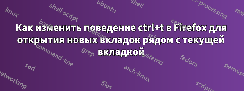 Как изменить поведение ctrl+t в Firefox для открытия новых вкладок рядом с текущей вкладкой