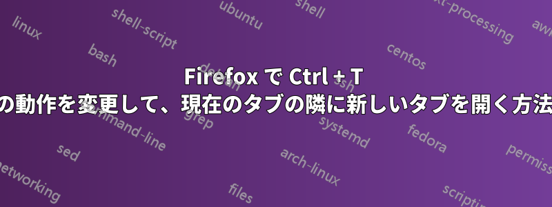 Firefox で Ctrl + T の動作を変更して、現在のタブの隣に新しいタブを開く方法